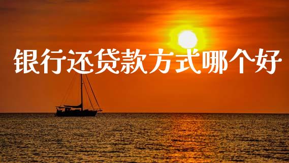 银行还贷款方式哪个好_https://m.jnlaobingbanjia.com_全球市场_第1张