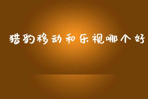 猎豹移动和乐视哪个好_https://m.jnlaobingbanjia.com_金融监管_第1张