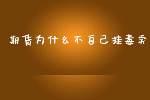 期货为什么不自己挂毒卖_https://m.jnlaobingbanjia.com_全球市场_第1张
