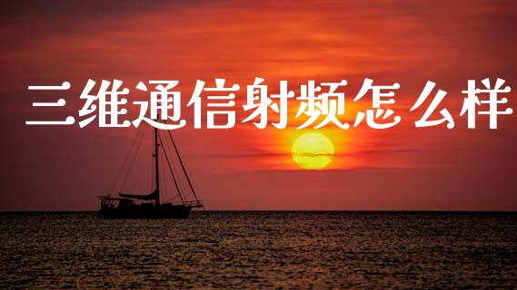 三维通信射频怎么样_https://m.jnlaobingbanjia.com_金融监管_第1张