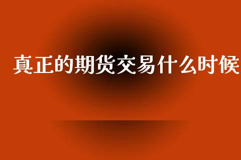 真正的期货交易什么时候_https://m.jnlaobingbanjia.com_金融监管_第1张