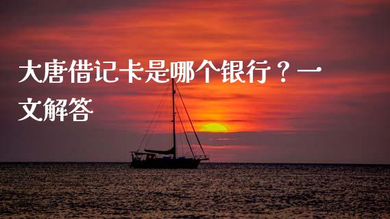 大唐借记卡是哪个银行？一文解答_https://m.jnlaobingbanjia.com_全球市场_第1张