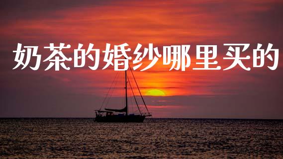 奶茶的婚纱哪里买的_https://m.jnlaobingbanjia.com_基金市场_第1张
