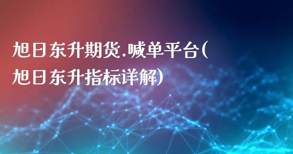 旭日东升期货.喊单平台(旭日东升指标详解)_https://m.jnlaobingbanjia.com_区块链_第1张