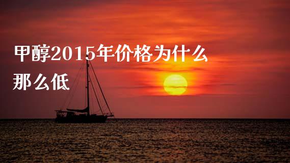 甲醇2015年价格为什么那么低_https://m.jnlaobingbanjia.com_基金市场_第1张