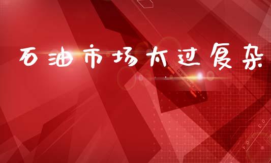 石油市场太过复杂_https://m.jnlaobingbanjia.com_理财规划_第1张