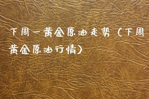 下周一黄金原油走势（下周黄金原油行情）_https://m.jnlaobingbanjia.com_理财规划_第1张