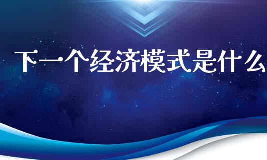 下一个经济模式是什么_https://m.jnlaobingbanjia.com_股市新闻_第1张
