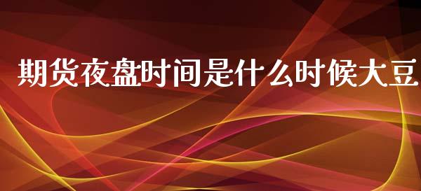期货夜盘时间是什么时候大豆_https://m.jnlaobingbanjia.com_股市新闻_第1张