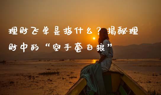 理财飞单是指什么？揭秘理财中的“空手套白狼”_https://m.jnlaobingbanjia.com_全球市场_第1张
