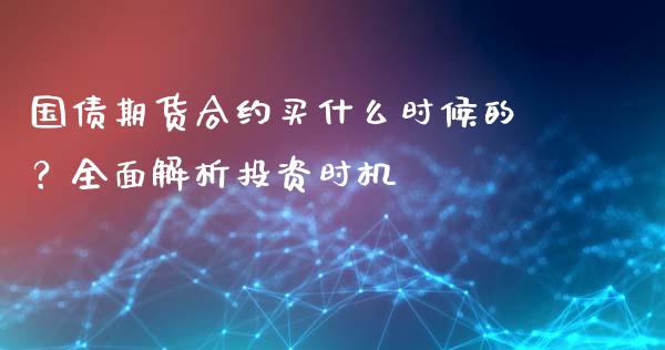 国债期货合约买什么时候的？全面解析投资时机_https://m.jnlaobingbanjia.com_股市新闻_第1张