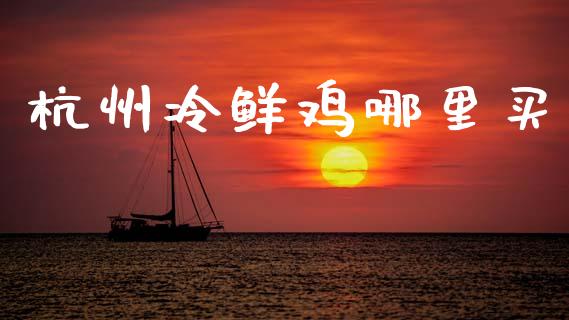 杭州冷鲜鸡哪里买_https://m.jnlaobingbanjia.com_股市新闻_第1张