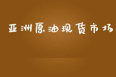亚洲原油现货市场_https://m.jnlaobingbanjia.com_全球市场_第1张