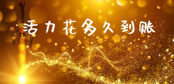 活力花多久到账_https://m.jnlaobingbanjia.com_股市新闻_第1张