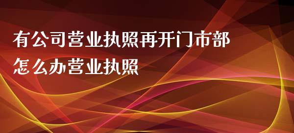 有公司营业执照再开门市部怎么办营业执照_https://m.jnlaobingbanjia.com_金融监管_第1张