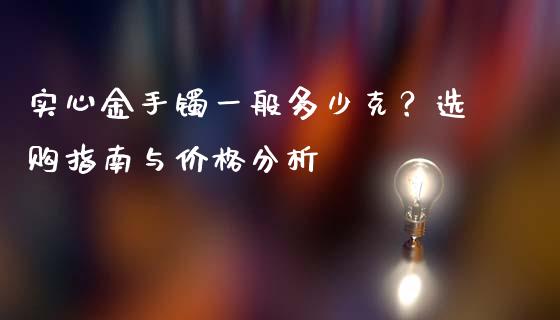 实心金手镯一般多少克？选购指南与价格分析_https://m.jnlaobingbanjia.com_区块链_第1张
