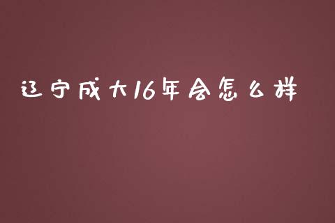 辽宁成大16年会怎么样_https://m.jnlaobingbanjia.com_金融监管_第1张