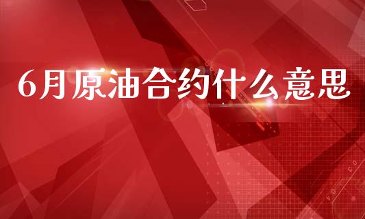 6月原油合约什么意思_https://m.jnlaobingbanjia.com_全球市场_第1张