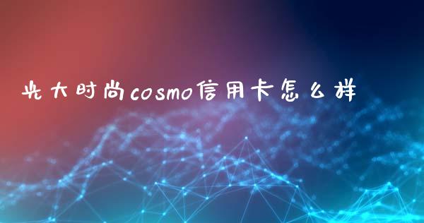 光大时尚cosmo信用卡怎么样_https://m.jnlaobingbanjia.com_基金市场_第1张