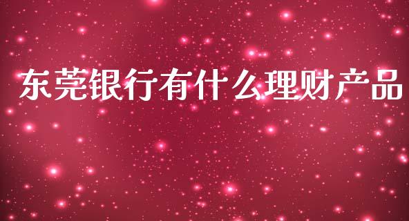 东莞银行有什么理财产品_https://m.jnlaobingbanjia.com_金融监管_第1张