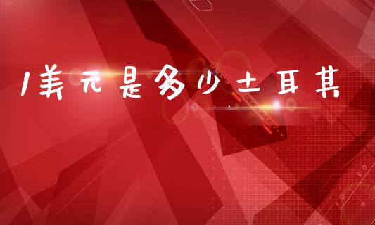 1美元是多少土耳其_https://m.jnlaobingbanjia.com_基金市场_第1张