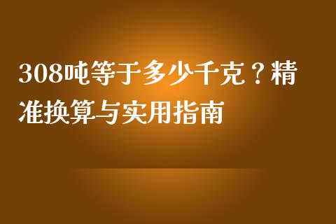 308吨等于多少千克？精准换算与实用指南_https://m.jnlaobingbanjia.com_全球市场_第1张