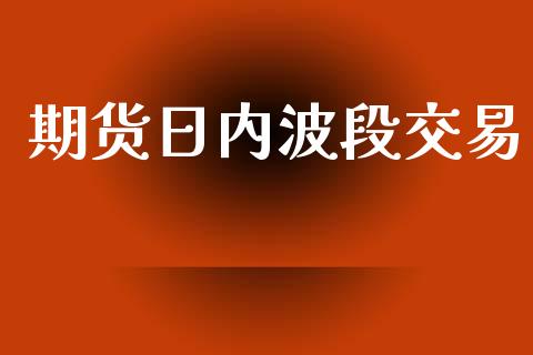 期货日内波段交易_https://m.jnlaobingbanjia.com_理财规划_第1张