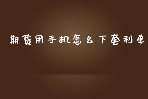 期货用手机怎么下套利单_https://m.jnlaobingbanjia.com_基金市场_第1张