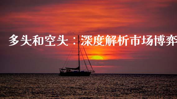 多头和空头：深度解析市场博弈_https://m.jnlaobingbanjia.com_基金市场_第1张