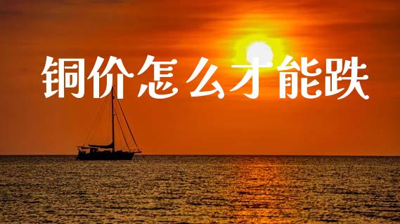 铜价怎么才能跌_https://m.jnlaobingbanjia.com_全球市场_第1张