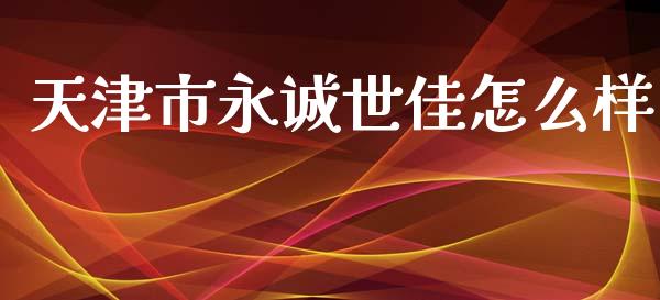 天津市永诚世佳怎么样_https://m.jnlaobingbanjia.com_理财规划_第1张