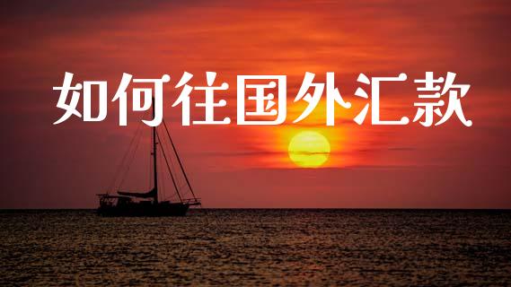 如何往国外汇款_https://m.jnlaobingbanjia.com_理财规划_第1张