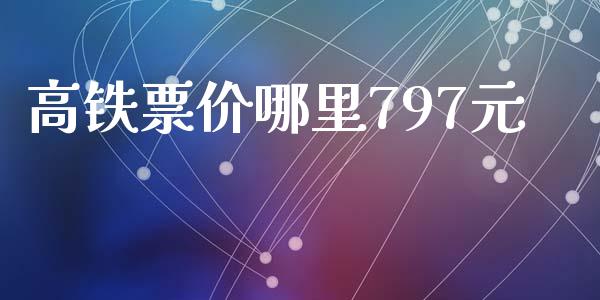 高铁票价哪里797元_https://m.jnlaobingbanjia.com_基金市场_第1张