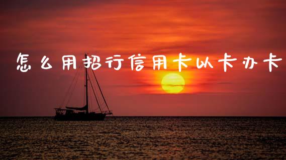 怎么用招行信用卡以卡办卡_https://m.jnlaobingbanjia.com_理财规划_第1张