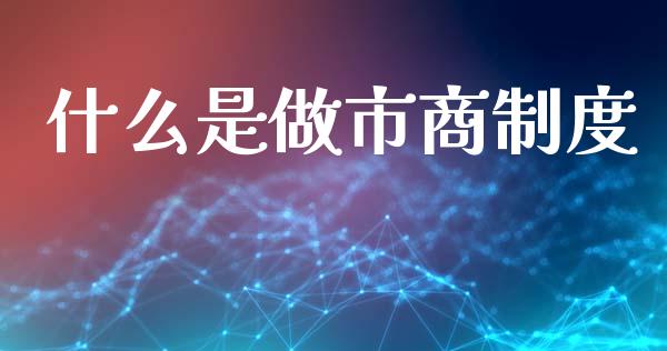 什么是做市商制度_https://m.jnlaobingbanjia.com_全球市场_第1张