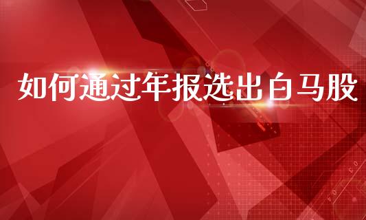如何通过年报选出白马股_https://m.jnlaobingbanjia.com_理财规划_第1张