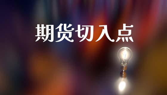 期货切入点_https://m.jnlaobingbanjia.com_基金市场_第1张