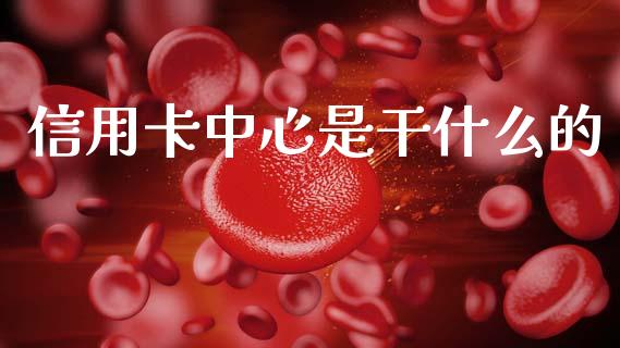 信用卡中心是干什么的_https://m.jnlaobingbanjia.com_理财规划_第1张