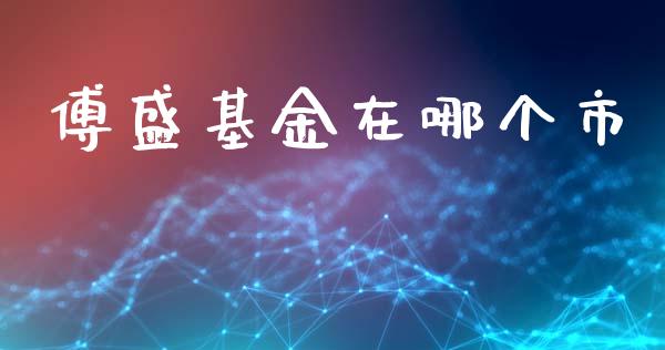 傅盛基金在哪个市_https://m.jnlaobingbanjia.com_股市新闻_第1张