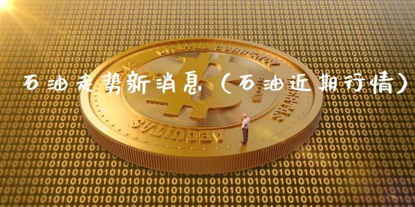 石油走势新消息（石油近期行情）_https://m.jnlaobingbanjia.com_股市新闻_第1张