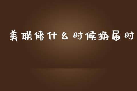 美联储什么时候换届时_https://m.jnlaobingbanjia.com_基金市场_第1张