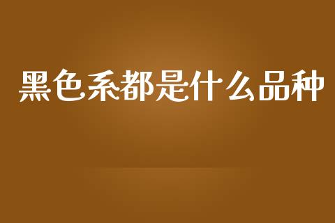 黑色系都是什么品种_https://m.jnlaobingbanjia.com_股市新闻_第1张