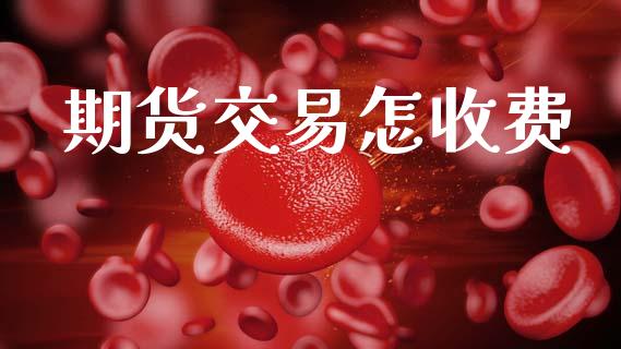 期货交易怎收费_https://m.jnlaobingbanjia.com_金融监管_第1张