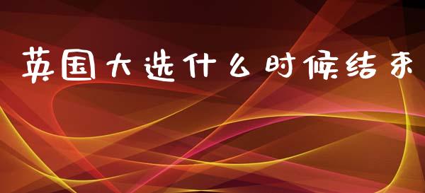 英国大选什么时候结束_https://m.jnlaobingbanjia.com_理财规划_第1张