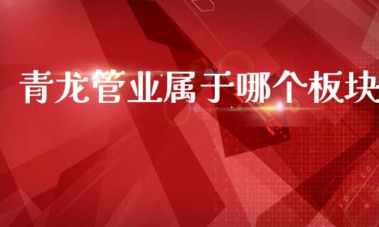 青龙管业属于哪个板块_https://m.jnlaobingbanjia.com_全球市场_第1张