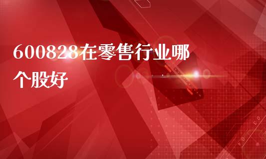 600828在零售行业哪个股好_https://m.jnlaobingbanjia.com_理财规划_第1张