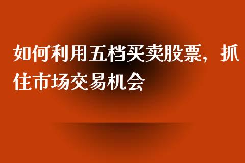 如何利用五档买卖股票，抓住市场交易机会_https://m.jnlaobingbanjia.com_基金市场_第1张