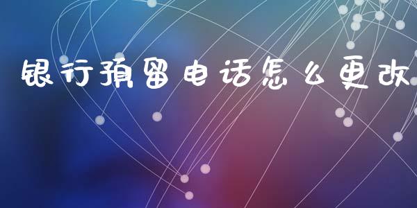 银行预留电话怎么更改_https://m.jnlaobingbanjia.com_区块链_第1张