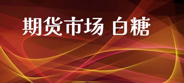 期货市场 白糖_https://m.jnlaobingbanjia.com_股市新闻_第1张