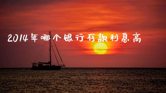 2014年哪个银行存款利息高_https://m.jnlaobingbanjia.com_全球市场_第1张